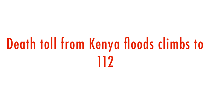  Death toll from Kenya floods climbs to 112 