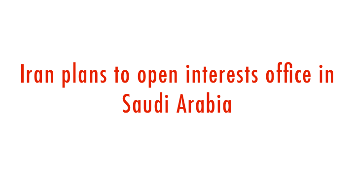  Iran plans to open interests office in Saudi Arabia 