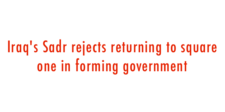  Iraq s Sadr rejects returning to square one in forming government 