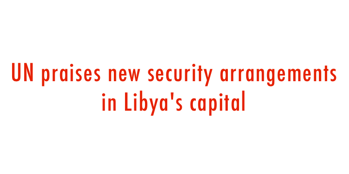  UN praises new security arrangements in Libya s capital 