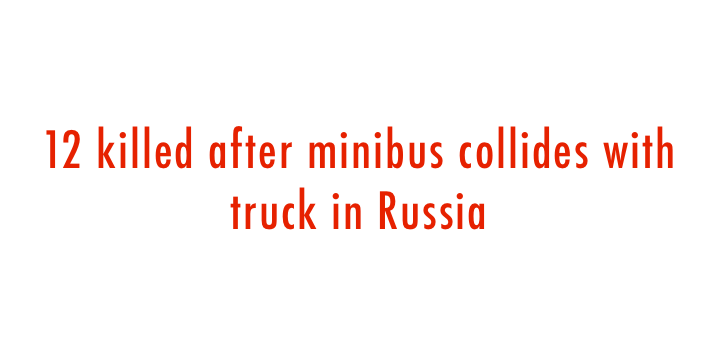  12 killed after minibus collides with truck in Russia 