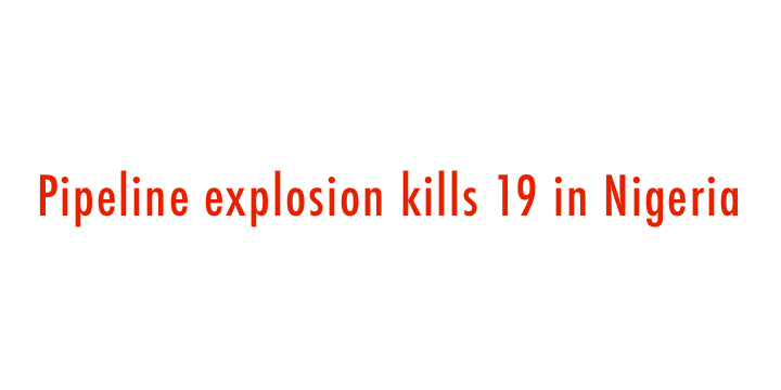  Pipeline explosion kills 19 in Nigeria 