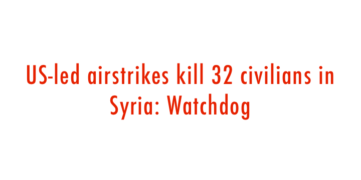  US-led airstrikes kill 32 civilians in Syria: Watchdog 