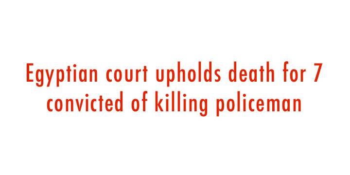  Egyptian court upholds death for 7 convicted of killing policeman 