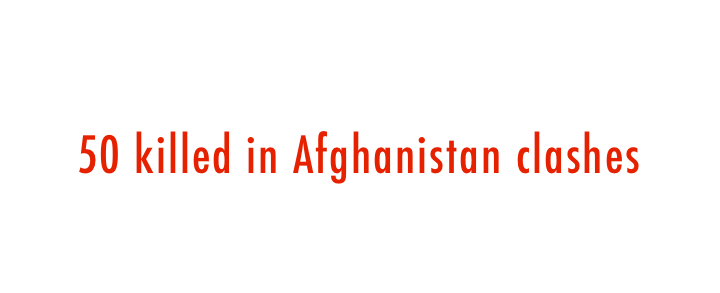  50 killed in Afghanistan clashes 