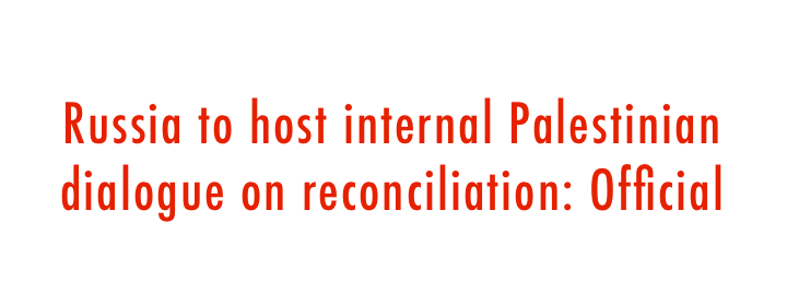  Russia to host internal Palestinian dialogue on reconciliation: Official 