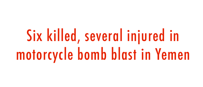  Six killed, several injured in motorcycle bomb blast in Yemen 