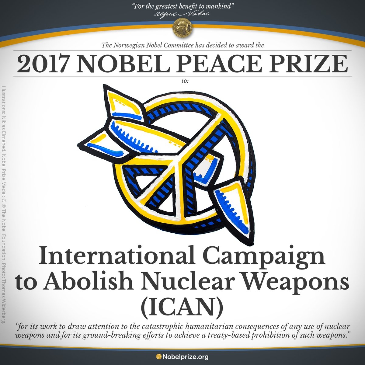 The Mother of all awards, Nobel Peace Prize, for 2017 Nobel Peace is awarded to the International Campaign to Abolish Nuclear Weapons (ICAN)
